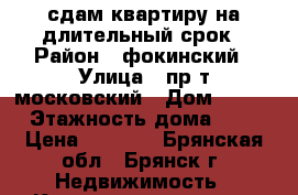 сдам квартиру на длительный срок › Район ­ фокинский › Улица ­ пр т московский › Дом ­ 128 › Этажность дома ­ 4 › Цена ­ 8 000 - Брянская обл., Брянск г. Недвижимость » Квартиры аренда   . Брянская обл.